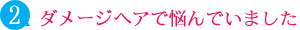 ダメージヘアで悩んでいました