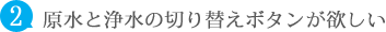 原水と浄水の切り替えボタンが欲しい